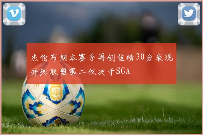 杰伦布朗本赛季再创佳绩30分表现并列联盟第二仅次于SGA