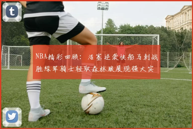 NBA精彩回顾：活塞逆袭快船马刺战胜绿军骑士轻取森林狼展现强大实力