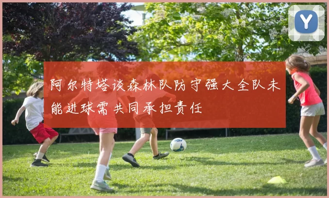 阿尔特塔谈森林队防守强大全队未能进球需共同承担责任