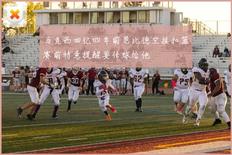 马克西回忆四年前恩比德空接扣篮赛前特意提醒要传球给他