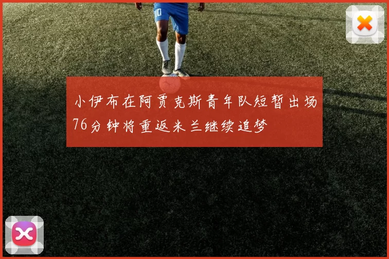 小伊布在阿贾克斯青年队短暂出场76分钟将重返米兰继续追梦