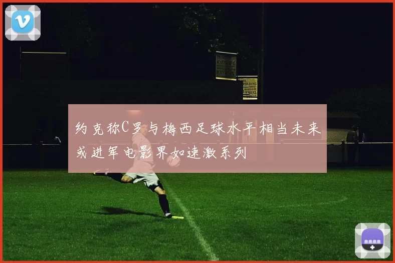 约克称C罗与梅西足球水平相当未来或进军电影界如速激系列