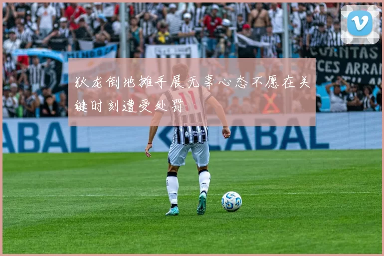 狄龙倒地摊手展无辜心态不愿在关键时刻遭受处罚