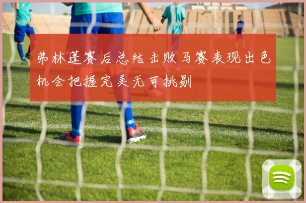 弗林蓬赛后总结击败马赛表现出色机会把握完美无可挑剔